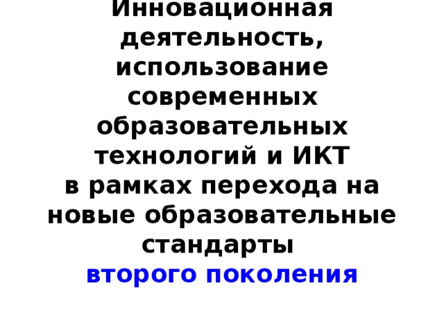 Инновационная деятельность, использование современных образовательных технологий и ИКТ в рамках перехода на новые образовательные стандарты второго поколения