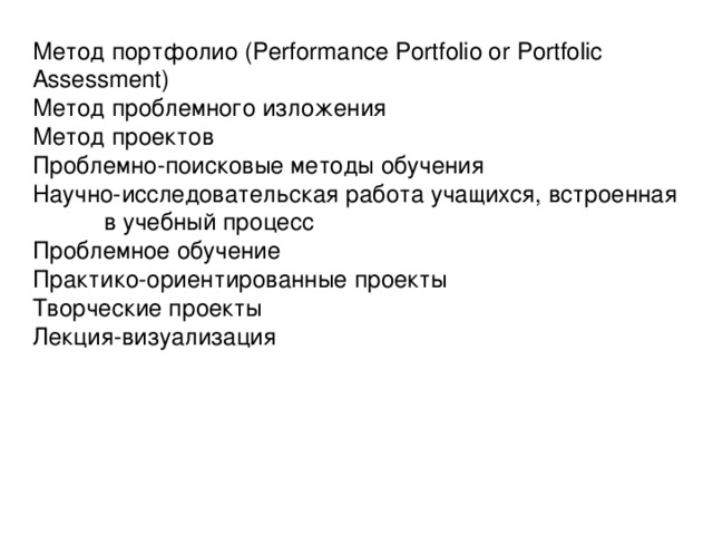 Метод портфолио ( Performance Portfolio or Portfolic Assessment ) Метод проблемного изложения Метод проектов Проблемно-поисковые методы обучения Научно-исследовательская работа учащихся, встроенная  в учебный процесс Проблемное обучение Практико-ориентированные проекты Творческие проекты Лекция-визуализация