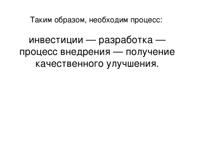 Таким образом, необходим процесс: инвестиции   — разработка   — процесс внедрения   — получение качественного улучшения.