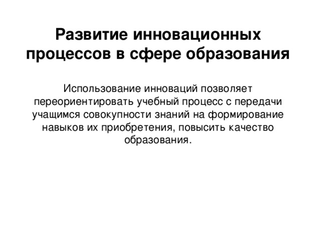 Развитие инновационных процессов в сфере образования  Использование инноваций позволяет переориентировать учебный процесс с передачи учащимся совокупности знаний на формирование навыков их приобретения, повысить качество образования.