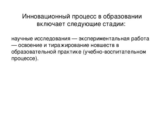 Инновационный процесс в образовании включает следующие стадии: научные исследования — экспериментальная работа — освоение и тиражирование новшеств в образовательной практике (учебно-воспитательном процессе).