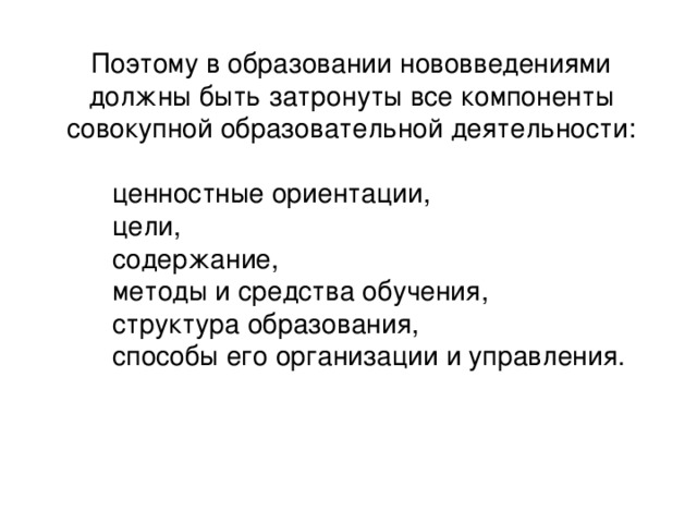 Поэтому в образовании нововведениями должны быть затронуты все компоненты совокупной образовательной деятельности :  ценностные ориентации,  цели,  содержание,  методы и средства обучения,  структура образования,  способы его организации и управления.