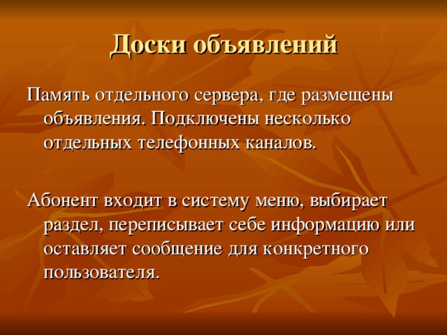 Доски объявлений Память отдельного сервера, где размещены объявления. Подключены несколько отдельных телефонных каналов. Абонент входит в систему меню, выбирает раздел, переписывает себе информацию или оставляет сообщение для конкретного пользователя.