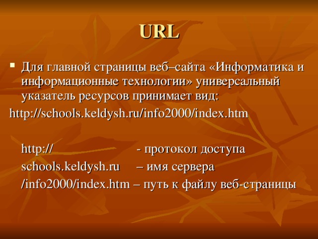 URL Для главной страницы веб–сайта «Информатика и информационные технологии» универсальный указатель ресурсов принимает вид: http://schools.keldysh.ru/info2000/index.htm  http://     - протокол доступа  schools.keldysh.ru   – имя сервера  /info2000/index.htm – путь к файлу веб-страницы