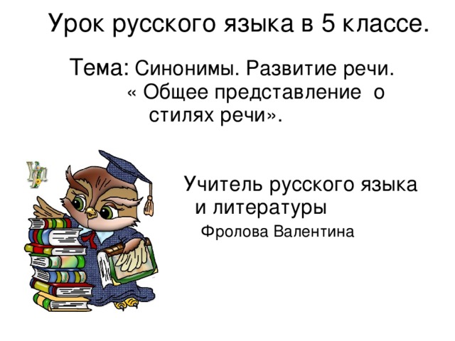 Урок русского языка в 5 классе.      Тема: Синонимы. Развитие речи. « Общее представление о стилях речи». Учитель русского языка и литературы Фролова Валентина Ивановна