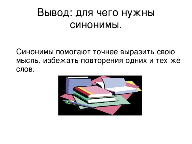 Вывод: для чего нужны синонимы.  Синонимы помогают точнее выразить свою мысль, избежать повторения одних и тех же слов.