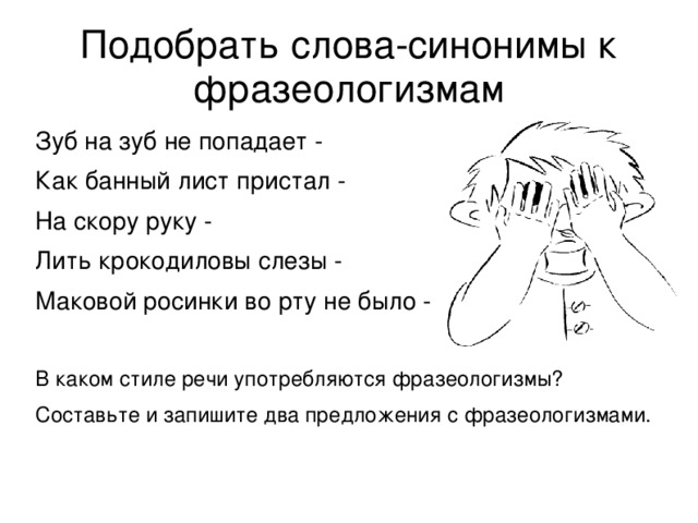 Подобрать слова-синонимы к фразеологизмам Зуб на зуб не попадает - Как банный лист пристал - На скору руку - Лить крокодиловы слезы - Маковой росинки во рту не было - В каком стиле речи употребляются фразеологизмы? Составьте и запишите два предложения с фразеологизмами.