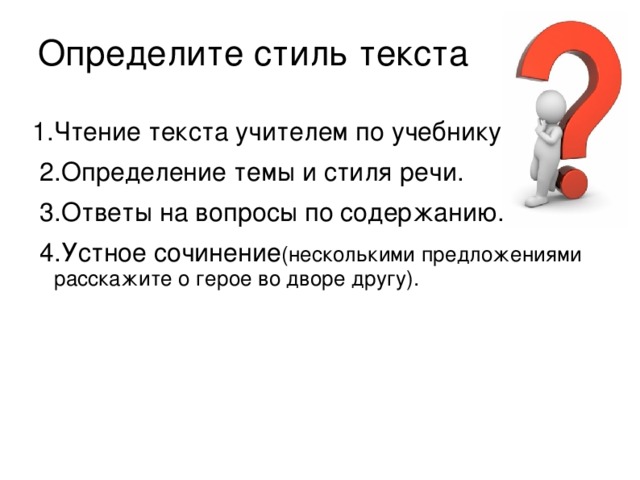 Определите стиль текста 1.Чтение текста учителем по учебнику.  2.Определение темы и стиля речи.  3.Ответы на вопросы по содержанию.  4.Устное сочинение (несколькими предложениями расскажите о герое во дворе другу).