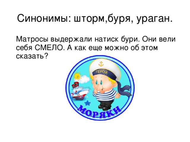 Синонимы: шторм,буря, ураган.  Матросы выдержали натиск бури. Они вели себя СМЕЛО. А как еще можно об этом сказать?