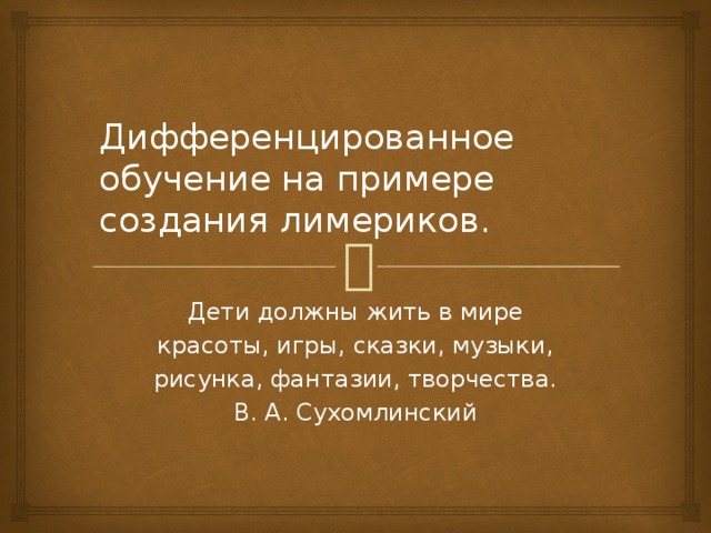 Дифференцированное обучение на примере создания лимериков. Дети должны жить в мире красоты, игры, сказки, музыки, рисунка, фантазии, творчества. В. А. Сухомлинский