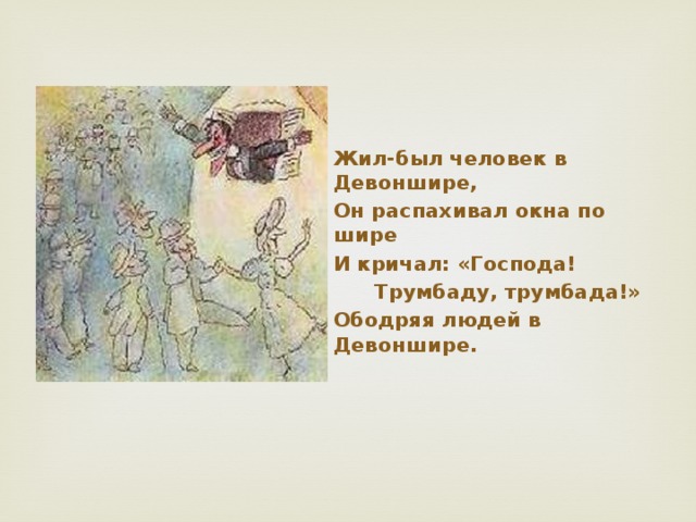 Жил-был человек в Девоншире, Он распахивал окна по шире И кричал: «Господа!  Трумбаду, трумбада!» Ободряя людей в Девоншире.