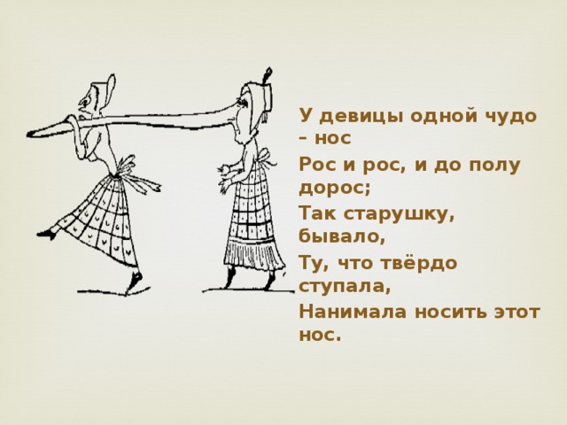 У девицы одной чудо – нос Рос и рос, и до полу дорос; Так старушку, бывало, Ту, что твёрдо ступала, Нанимала носить этот нос.