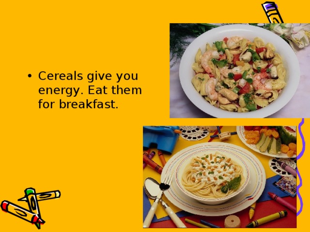 Cereals give you energy . Eat them for breakfast .