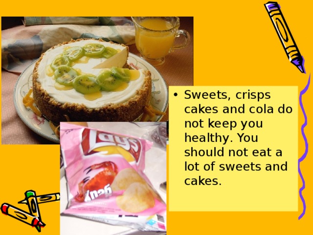 Sweets , crisps cakes and cola do not keep  you healthy . You should not eat a lot of sweets and cakes .