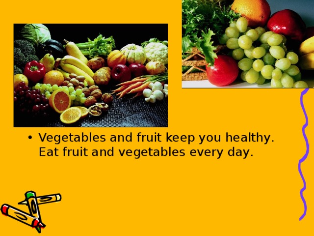 Vegetables and fruit keep you healthy . Eat fruit and vegetables every day .