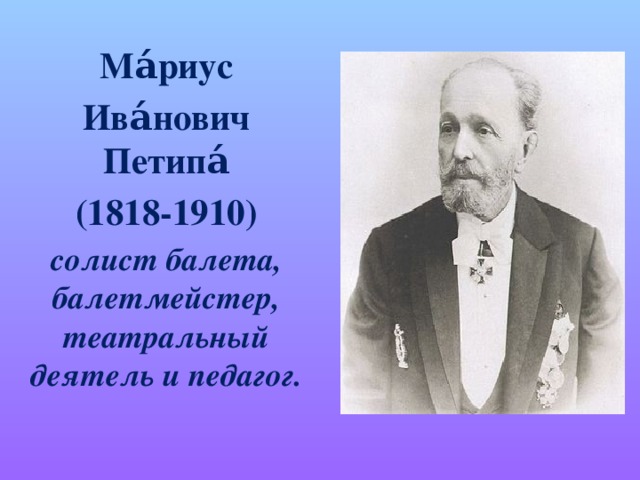 Ма́риус Ива́нович Петипа́ (1818-1910) солист балета, балетмейстер, театральный деятель и педагог.