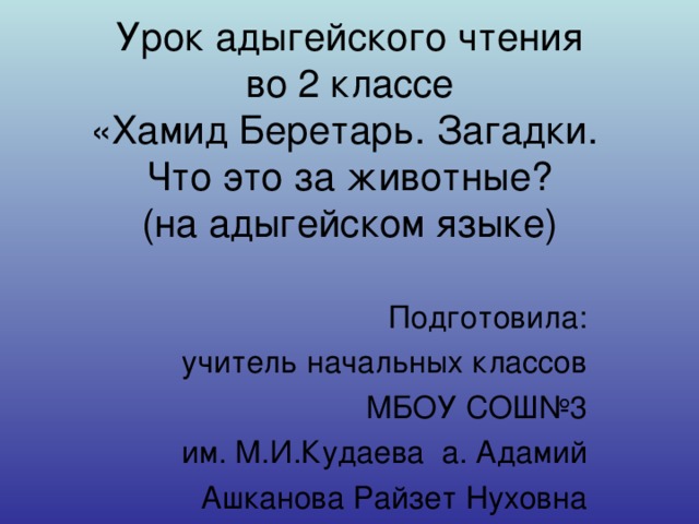 Урок адыгейского чтения  во 2 классе  «Хамид Беретарь. Загадки.  Что это за животные?  (на адыгейском языке)    Подготовила:  учитель начальных классов МБОУ СОШ№3  им. М.И.Кудаева а. Адамий Ашканова Райзет Нуховна