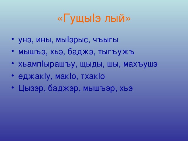 «Гущы I э лый» унэ, ины, мы I эрыс, чъыгы мышъэ, хьэ, баджэ, тыгъужъ хьамп I ырашъу, щыды, шы, махъушэ еджак I у, мак I о, тхак I о Цызэр, баджэр, мышъэр, хьэ