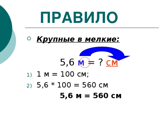 ПРАВИЛО Крупные в мелкие:   5,6 м = ? см 1 м = 100 см; 5,6 * 100 = 560 см  5,6 м = 560 см