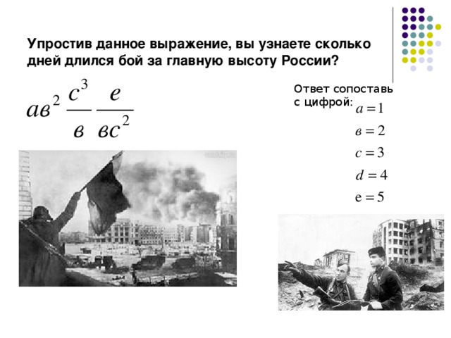 Упростив данное выражение, вы узнаете сколько дней длился бой за главную высоту России? Ответ сопоставь с цифрой: