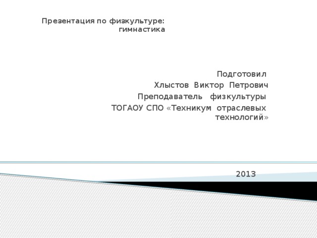 Презентация по физкультуре:  гимнастика Подготовил Хлыстов Виктор Петрович Преподаватель физкультуры ТОГАОУ СПО «Техникум отраслевых технологий» 2013
