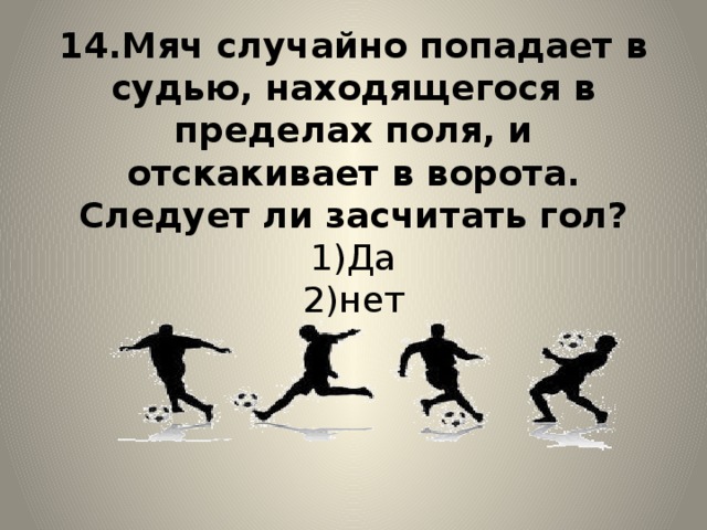 14.Мяч случайно попадает в судью, находящегося в пределах поля, и отскакивает в ворота. Следует ли засчитать гол?  1)Да  2)нет