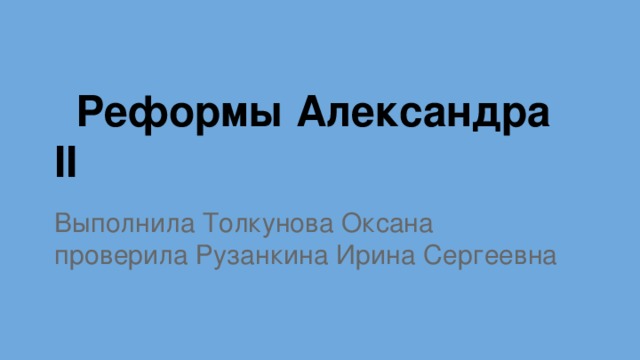 Реформы Александра II Выполнила Толкунова Оксана проверила Рузанкина Ирина Сергеевна