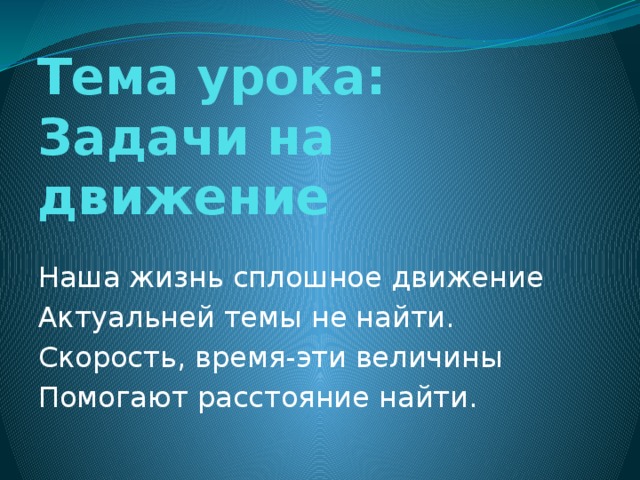 Тема урока:  Задачи на движение Наша жизнь сплошное движение Актуальней темы не найти. Скорость, время-эти величины Помогают расстояние найти.