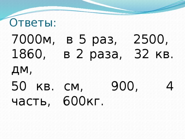 Ответы: 7000м, в 5 раз, 2500, 1860, в 2 раза, 32 кв. дм, 50 кв. см, 900, 4 часть, 600кг.