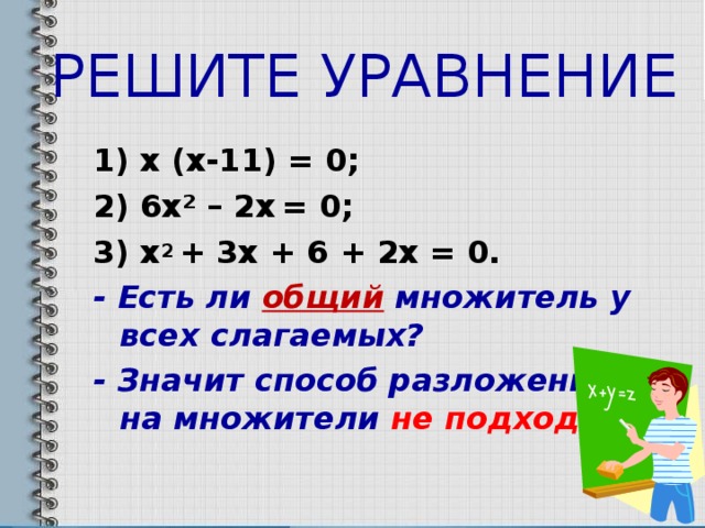 РЕШИТЕ УРАВНЕНИЕ 1 ) x (x-11) = 0; 2) 6x² – 2x  = 0; 3) x 2 + 3x + 6 + 2x = 0. - Есть ли общий множитель у всех слагаемых? - Значит способ разложения на множители не подходит .
