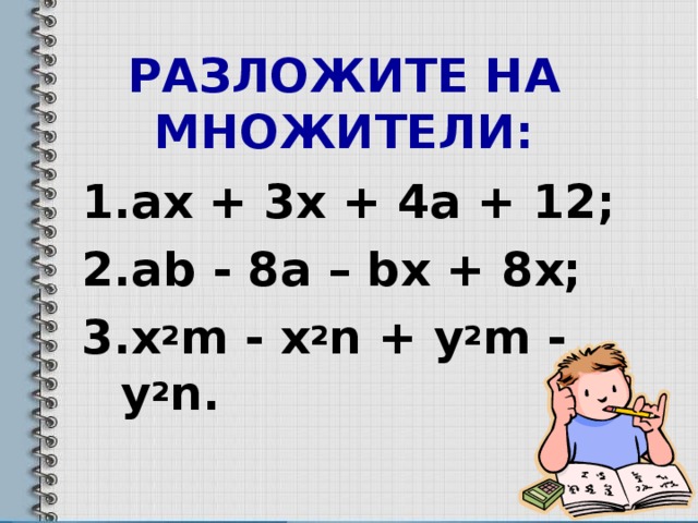 РАЗЛОЖИТЕ НА МНОЖИТЕЛИ: ах + 3х + 4а + 12; а b - 8а – b х + 8х; x 2 m  - x 2 n + y 2 m  - y 2 n.