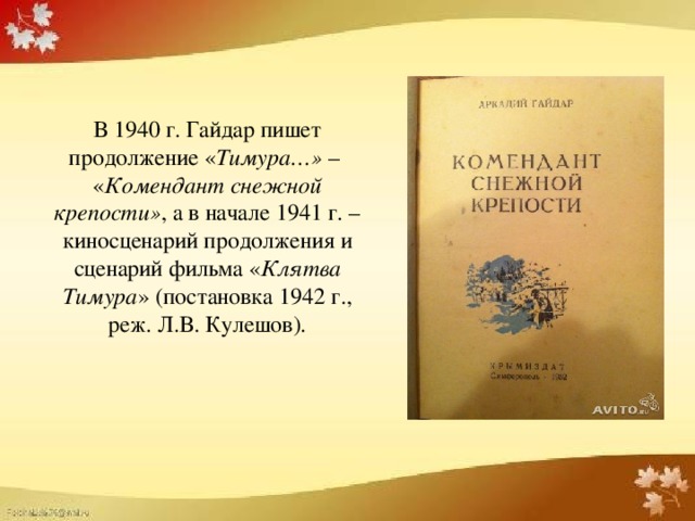 В 1940 г. Гайдар пишет продолжение « Тимура…»  –  « Комендант снежной крепости» , а в начале 1941 г. – киносценарий продолжения и сценарий фильма « Клятва Тимура » (постановка 1942 г., реж. Л.В. Кулешов).