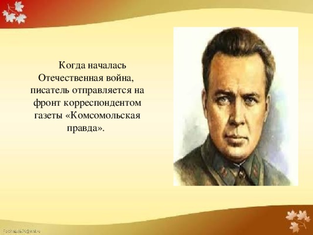 Когда началась Отечественная война, писатель отправляется на фронт корреспондентом газеты «Комсомольская правда».