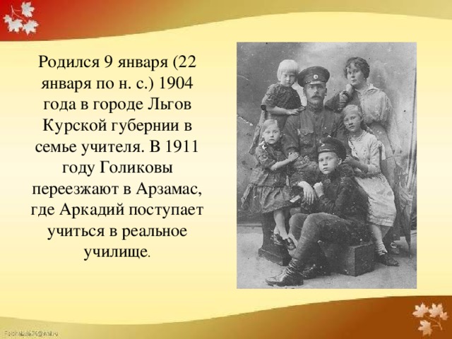 Родился 9 января (22 января по н. с.) 1904 года в городе Льгов Курской губернии в семье учителя. В 1911 году Голиковы переезжают в Арзамас, где Аркадий поступает учиться в реальное училище .