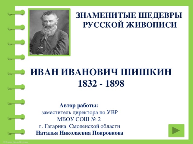 Знаменитые шедевры  русской живописи Иван Иванович Шишкин 1832 - 1898 Автор работы: заместитель директора по УВР МБОУ СОШ № 2 г. Гагарина Смоленской области Наталья Николаевна Покровкова