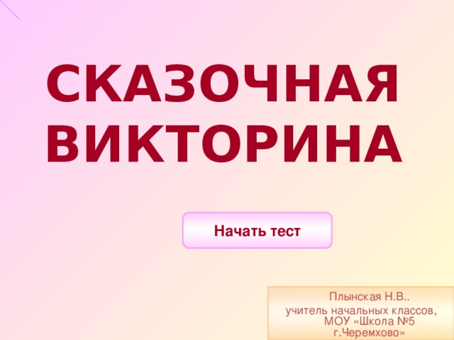 СКАЗОЧНАЯ ВИКТОРИНА Начать тест  Плынская Н.В.. учитель начальных классов, МОУ «Школа №5 г.Черемхово»