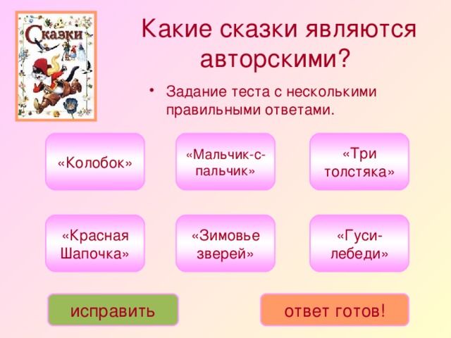 Какие сказки являются авторскими?  Задание теста с несколькими правильными ответами. «Три толстяка» «Мальчик-с-пальчик» «Колобок» «Красная Шапочка» «Зимовье зверей» «Гуси-лебеди» исправить ответ готов!