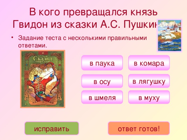 В кого превращался князь Гвидон из сказки А.С. Пушкина?  Задание теста с несколькими правильными ответами. в комара в паука в лягушку в осу в муху в шмеля исправить ответ готов!