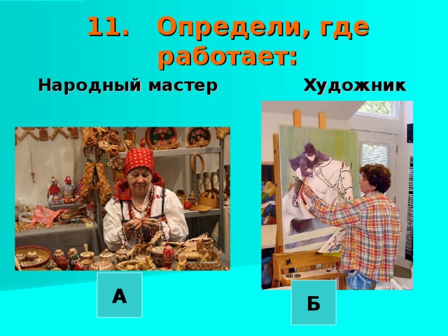11. Определи, где работает: Народный мастер Художник  А Б
