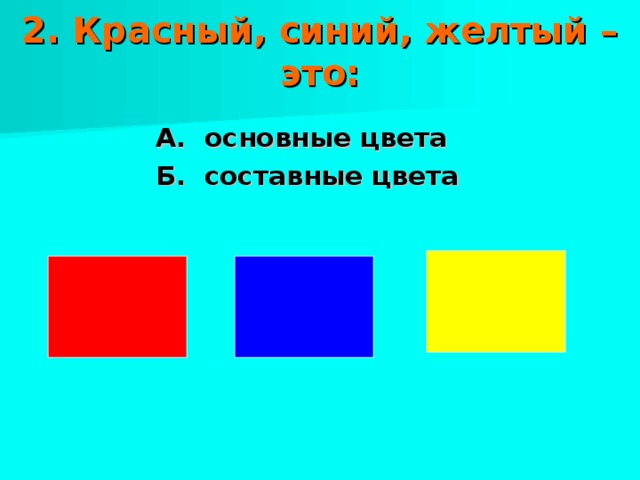 2. Красный, синий, желтый – это:   А. основные цвета Б. составные цвета