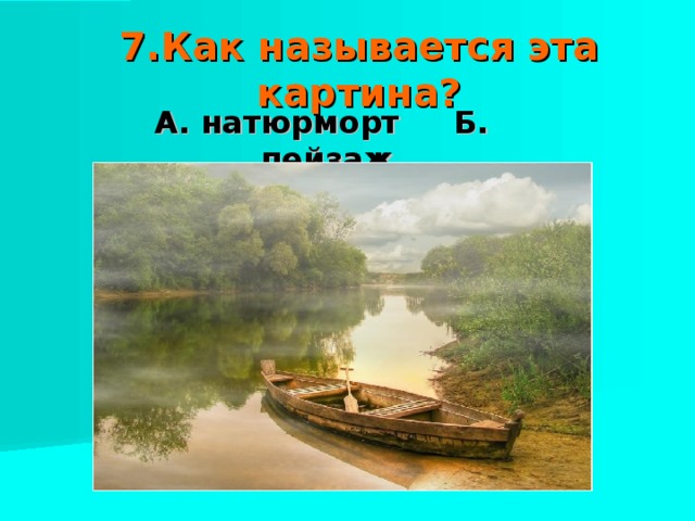 7.Как называется эта картина? А. натюрморт Б. пейзаж