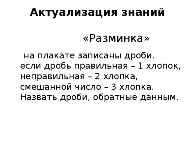 Актуализация знаний  «Разминка»    на плакате записаны дроби.  если дробь правильная – 1 хлопок,  неправильная – 2 хлопка, смешанной число – 3 хлопка.  Назвать дроби, обратные данным.