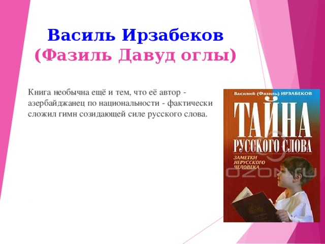 Василь Ирзабеков  (Фазиль Давуд оглы)      Книга необычна ещё и тем, что её автор - азербайджанец по национальности - фактически сложил гимн созидающей силе русского слова. 12 12