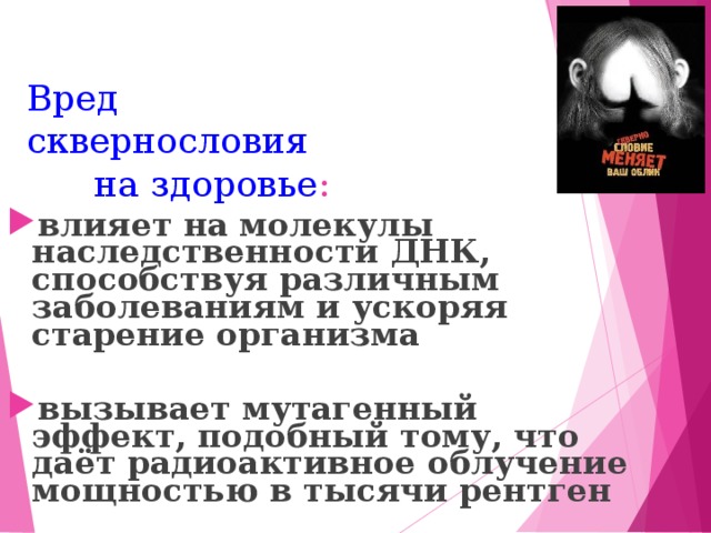 Вред сквернословия на здоровье : влияет на молекулы наследственности ДНК, способствуя различным заболеваниям и ускоряя старение организма  вызывает мутагенный эффект, подобный тому, что даёт радиоактивное облучение мощностью в тысячи рентген  14 14 14