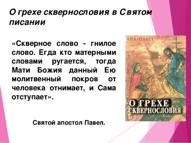 О грехе сквернословия в Святом писании «Скверное слово - гнилое слово. Егда кто матерными словами ругается, тогда Мати Божия данный Ею молитвенный покров от человека отнимает, и Сама отступает». Святой апостол Павел.