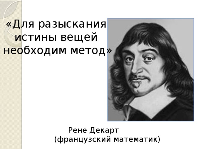 «Для разыскания истины вещей необходим метод»  Рене Декарт  (французский математик)