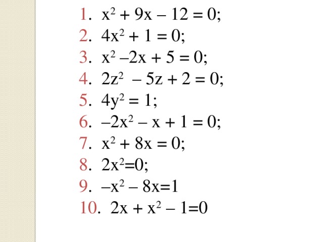 1 . x 2 + 9x – 12 = 0; 2 . 4x 2 + 1 = 0; 3 . x 2 –2x + 5 = 0; 4 . 2z 2 – 5z + 2 = 0; 5 . 4y 2 = 1; 6 . –2x 2 – x + 1 = 0; 7 . x 2 + 8x = 0; 8 . 2x 2 =0; 9 . –x 2 – 8x=1 10 . 2x + x 2 – 1=0