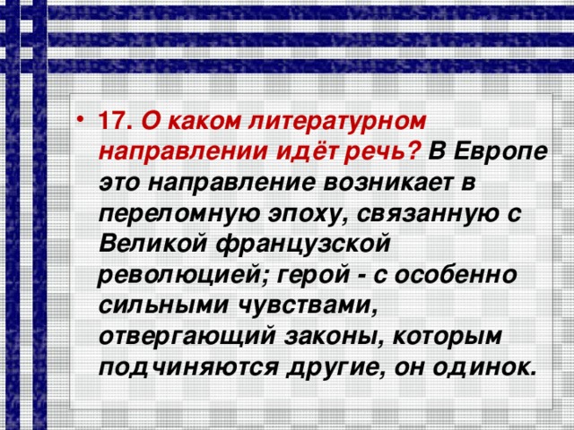 17. О каком литературном направлении идёт речь? В Европе это направление возникает в переломную эпоху, связанную с Великой французской революцией; герой - с особенно сильными чувствами, отвергающий законы, которым подчиняются другие, он одинок.