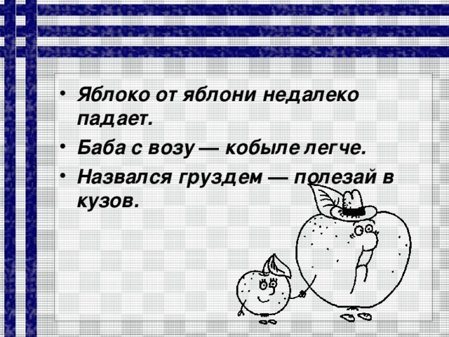 Яблоко от яблони недалеко падает. Баба с возу — кобыле легче. Назвался груздем — полезай в кузов.