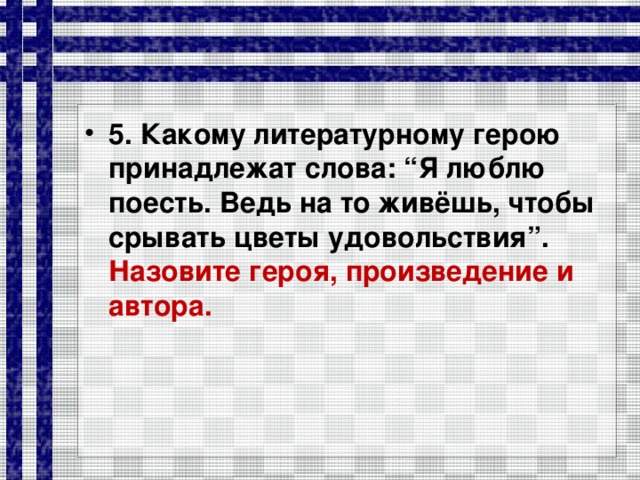 5. Какому литературному герою принадлежат слова: “Я люблю поесть. Ведь на то живёшь, чтобы срывать цветы удовольствия”. Назовите героя, произведение и автора.